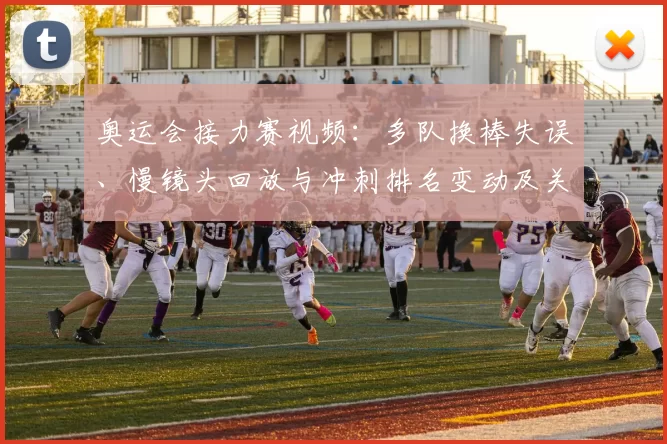 奥运会接力赛视频：多队换棒失误、慢镜头回放与冲刺排名变动及关键判罚