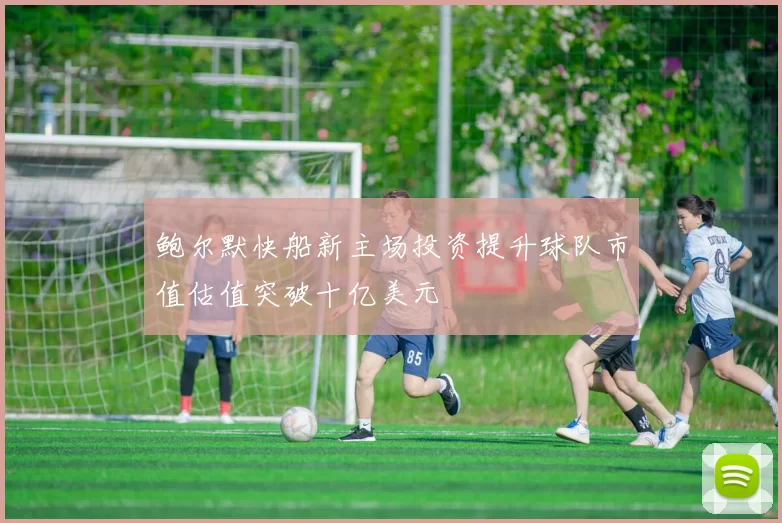 鲍尔默快船新主场投资提升球队市值估值突破十亿美元