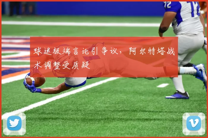 球迷极端言论引争议，阿尔特塔战术调整受质疑