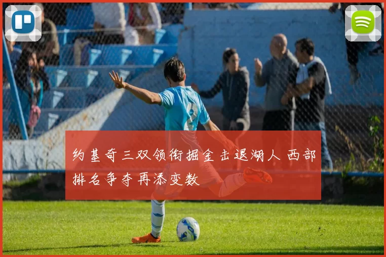 约基奇三双领衔掘金击退湖人 西部排名争夺再添变数