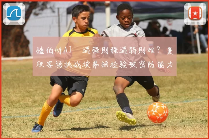 猹伯特AI–遇强则强遇弱则难？曼联客场挑战埃弗顿检验破密防能力