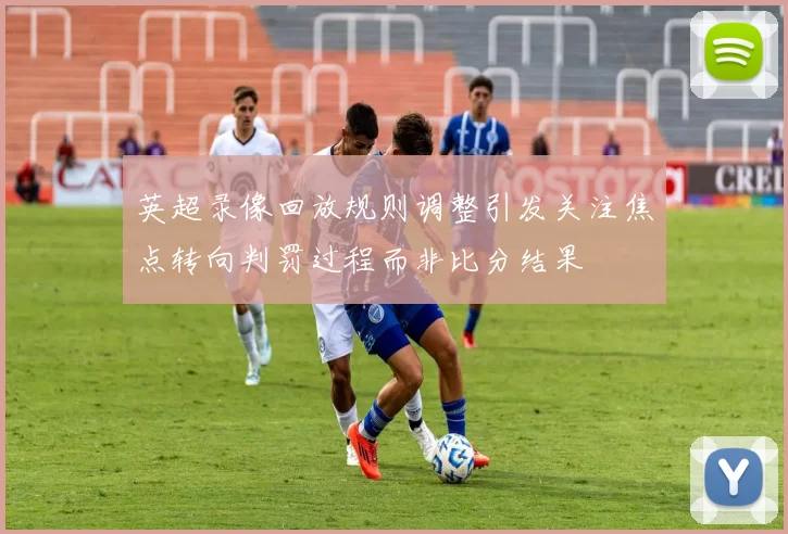 英超录像回放规则调整引发关注焦点转向判罚过程而非比分结果