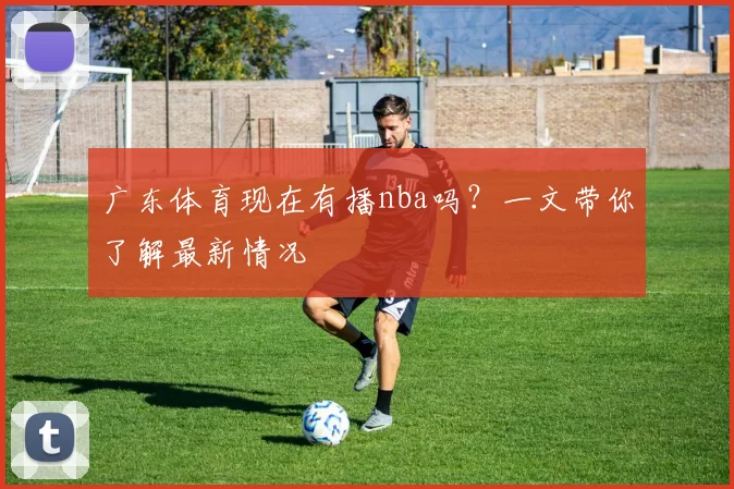 广东体育现在有播nba吗？一文带你了解最新情况