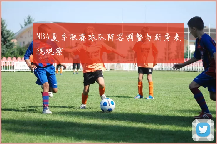 NBA夏季联赛球队阵容调整与新秀表现观察