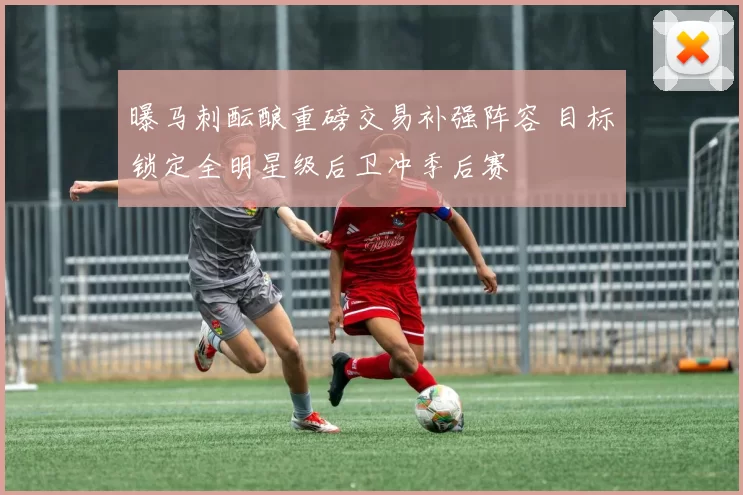 曝马刺酝酿重磅交易补强阵容 目标锁定全明星级后卫冲季后赛