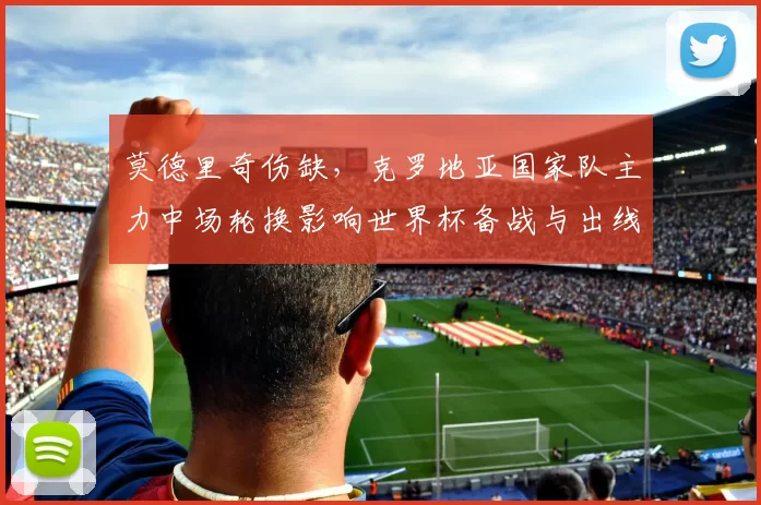 莫德里奇伤缺，克罗地亚国家队主力中场轮换影响世界杯备战与出线