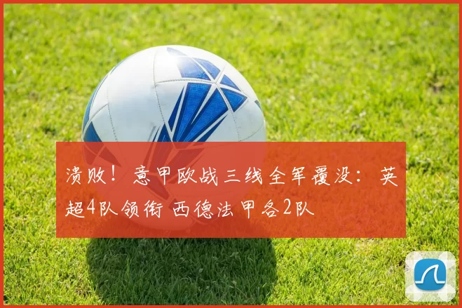 溃败！意甲欧战三线全军覆没：英超4队领衔 西德法甲各2队