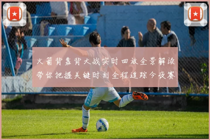 火箭背靠背大战实时回放全景解读带你把握关键时刻全程追踪今夜赛况