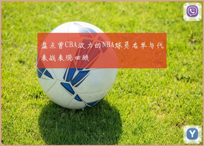 盘点曾CBA效力的NBA球员名单与代表战表现回顾