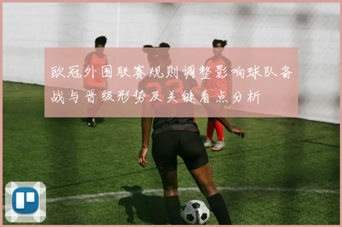 欧冠外围联赛规则调整影响球队备战与晋级形势及关键看点分析