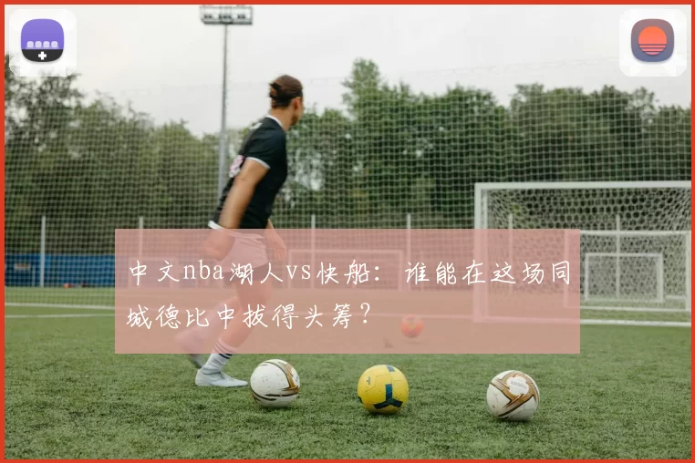 中文nba湖人vs快船：谁能在这场同城德比中拔得头筹？